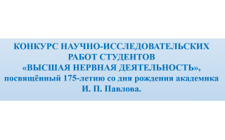 КОНКУРС НАУЧНО-ИССЛЕДОВАТЕЛЬСКИХ РАБОТ СТУДЕНТОВ «ВЫСШАЯ НЕРВНАЯ ДЕЯТЕЛЬНОСТЬ», посвящённый 175-летию со дня рождения академика И. П. Павлова.